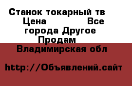 Станок токарный тв-4 › Цена ­ 53 000 - Все города Другое » Продам   . Владимирская обл.